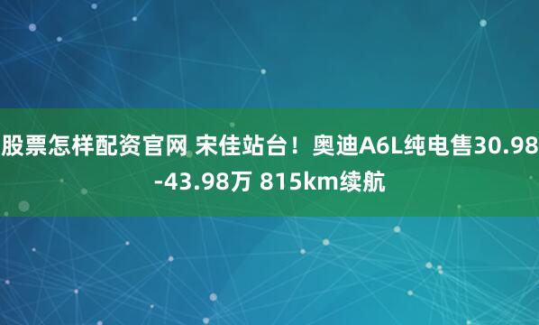 股票怎样配资官网 宋佳站台！奥迪A6L纯电售30.98-43.98万 815km续航