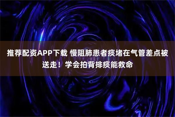 推荐配资APP下载 慢阻肺患者痰堵在气管差点被送走！学会拍背排痰能救命