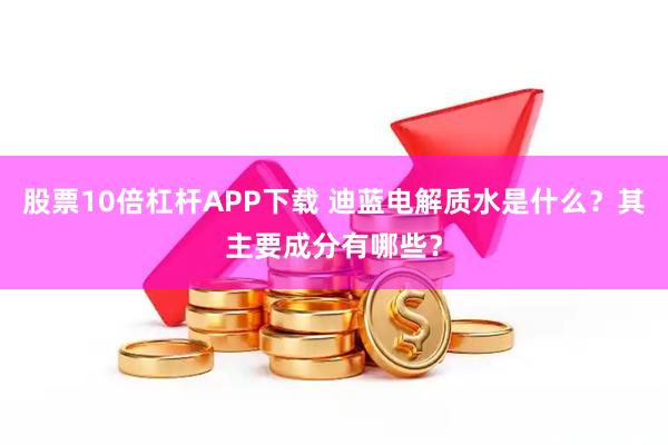 股票10倍杠杆APP下载 迪蓝电解质水是什么？其主要成分有哪些？