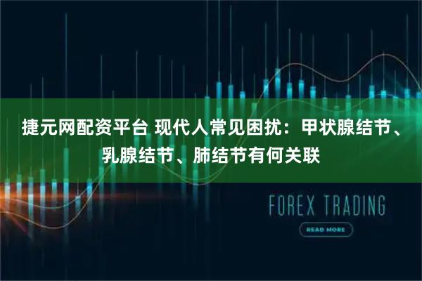 捷元网配资平台 现代人常见困扰：甲状腺结节、乳腺结节、肺结节有何关联