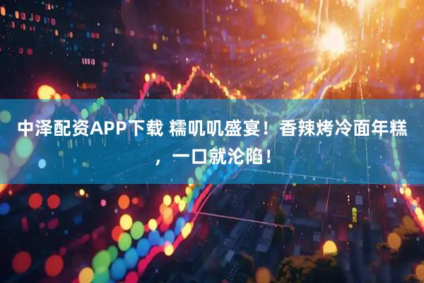 中泽配资APP下载 糯叽叽盛宴！香辣烤冷面年糕，一口就沦陷！