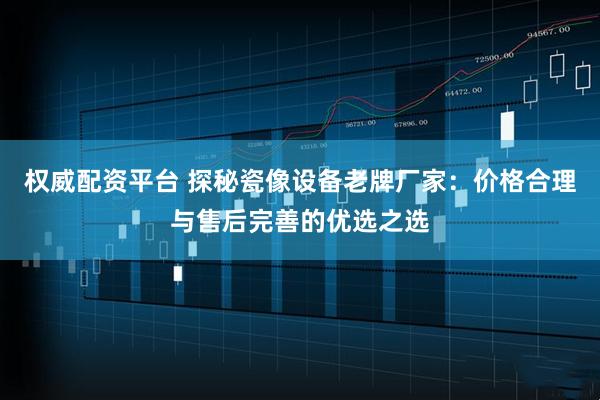 权威配资平台 探秘瓷像设备老牌厂家：价格合理与售后完善的优选之选