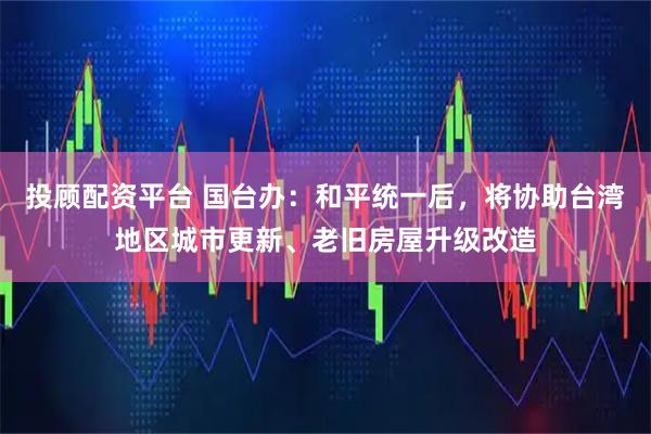 投顾配资平台 国台办：和平统一后，将协助台湾地区城市更新、老旧房屋升级改造