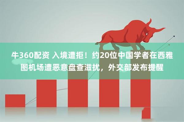 牛360配资 入境遭拒！约20位中国学者在西雅图机场遭恶意盘查滋扰，外交部发布提醒