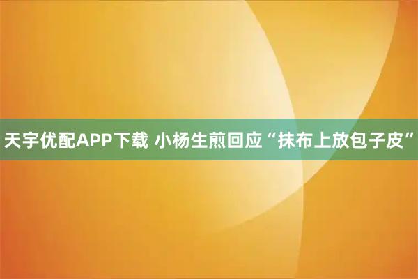天宇优配APP下载 小杨生煎回应“抹布上放包子皮”