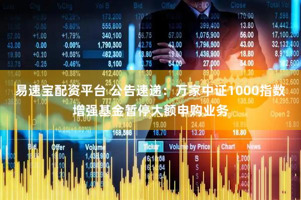 易速宝配资平台 公告速递：万家中证1000指数增强基金暂停大额申购业务