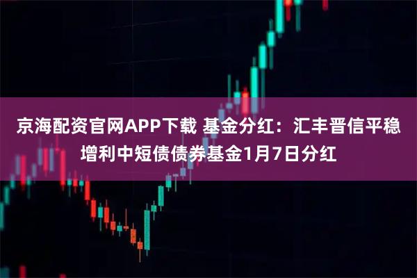 京海配资官网APP下载 基金分红：汇丰晋信平稳增利中短债债券基金1月7日分红