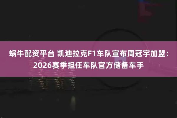 蜗牛配资平台 凯迪拉克F1车队宣布周冠宇加盟：2026赛季担任车队官方储备车手