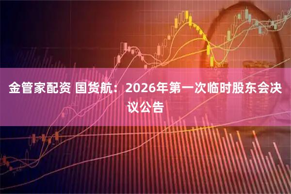 金管家配资 国货航：2026年第一次临时股东会决议公告