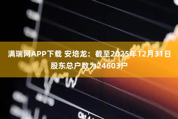 满瑞网APP下载 安培龙：截至2025年12月31日股东总户数为24603户