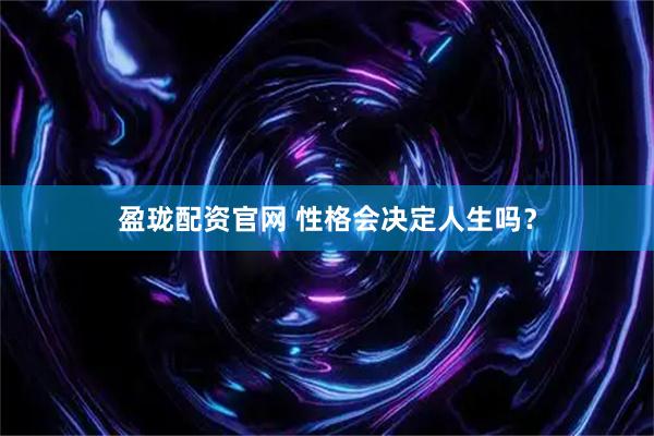 盈珑配资官网 性格会决定人生吗？