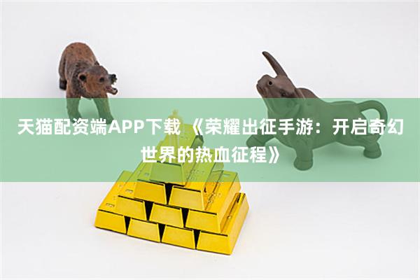 天猫配资端APP下载 《荣耀出征手游：开启奇幻世界的热血征程》