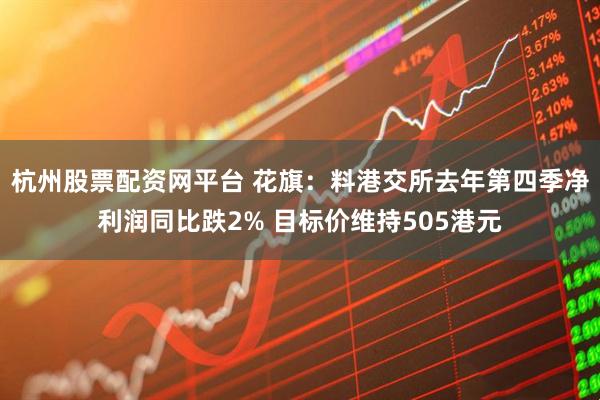 杭州股票配资网平台 花旗：料港交所去年第四季净利润同比跌2% 目标价维持505港元