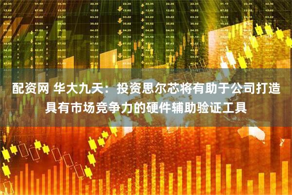 配资网 华大九天：投资思尔芯将有助于公司打造具有市场竞争力的硬件辅助验证工具