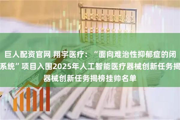 巨人配资官网 翔宇医疗：“面向难治性抑郁症的闭环经颅刺激系统”项目入围2025年人工智能医疗器械创新任务揭榜挂帅名单