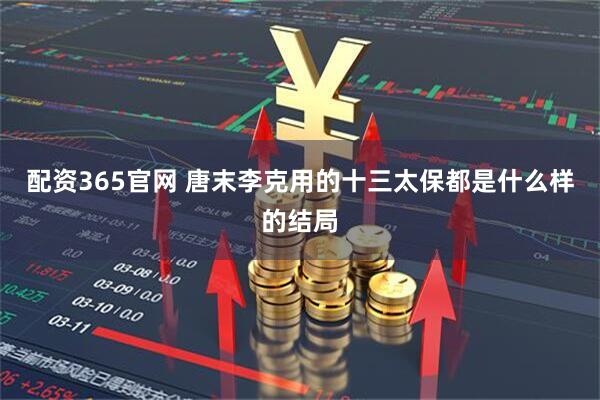 配资365官网 唐末李克用的十三太保都是什么样的结局