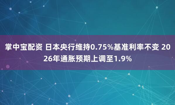 掌中宝配资 日本央行维持0.75%基准利率不变 2026年通胀预期上调至1.9%