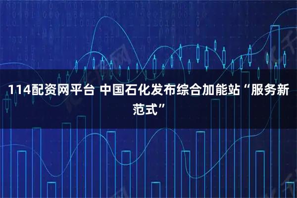 114配资网平台 中国石化发布综合加能站“服务新范式”