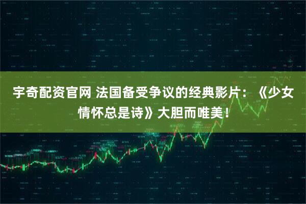宇奇配资官网 法国备受争议的经典影片：《少女情怀总是诗》大胆而唯美！
