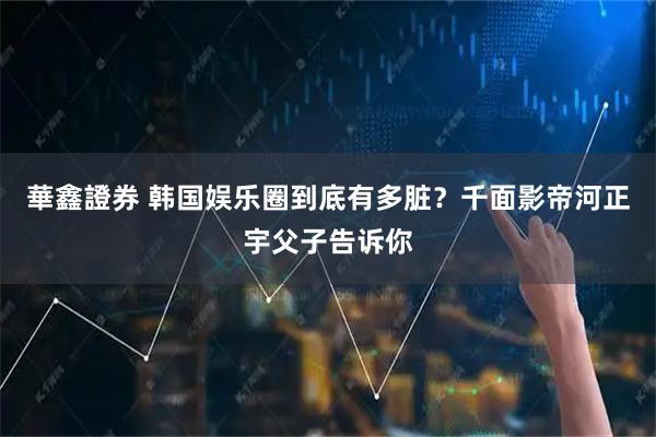 華鑫證券 韩国娱乐圈到底有多脏？千面影帝河正宇父子告诉你