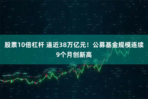 股票10倍杠杆 逼近38万亿元！公募基金规模连续9个月创新高