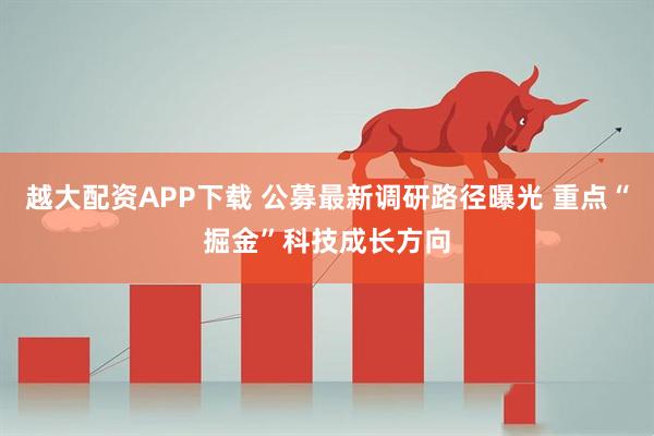 越大配资APP下载 公募最新调研路径曝光 重点“掘金”科技成长方向