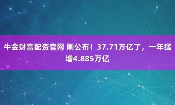 牛金财富配资官网 刚公布！37.71万亿了，一年猛增4.885万亿