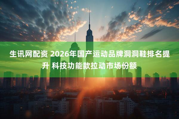 生讯网配资 2026年国产运动品牌洞洞鞋排名提升 科技功能款拉动市场份额
