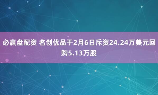 必赢盘配资 名创优品于2月6日斥资24.24万美元回购5.13万股