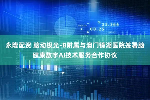 永隆配资 脑动极光-B附属与澳门镜湖医院签署脑健康数字AI技术服务合作协议