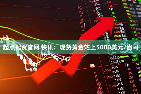 起点配资官网 快讯：现货黄金站上5000美元/盎司