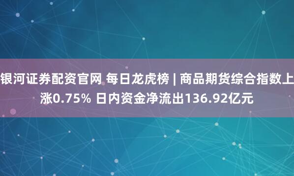 银河证券配资官网 每日龙虎榜 | 商品期货综合指数上涨0.75% 日内资金净流出136.92亿元