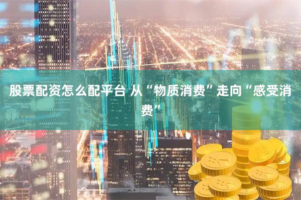 股票配资怎么配平台 从“物质消费”走向“感受消费”
