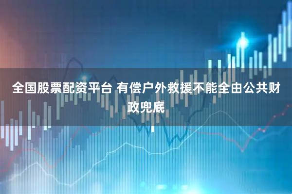 全国股票配资平台 有偿户外救援不能全由公共财政兜底