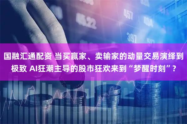 国融汇通配资 当买赢家、卖输家的动量交易演绎到极致 AI狂潮主导的股市狂欢来到“梦醒时刻”?