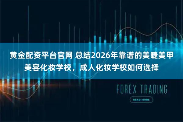 黄金配资平台官网 总结2026年靠谱的美睫美甲美容化妆学校，成人化妆学校如何选择