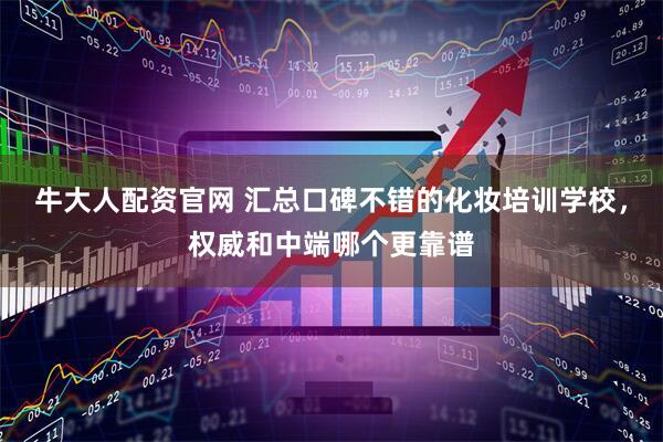 牛大人配资官网 汇总口碑不错的化妆培训学校，权威和中端哪个更靠谱