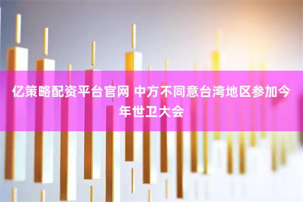 亿策略配资平台官网 中方不同意台湾地区参加今年世卫大会