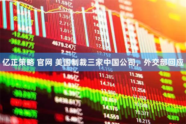 亿正策略 官网 美国制裁三家中国公司，外交部回应
